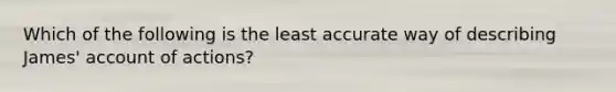 Which of the following is the least accurate way of describing James' account of actions?