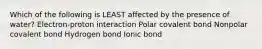 Which of the following is LEAST affected by the presence of water? Electron-proton interaction Polar covalent bond Nonpolar covalent bond Hydrogen bond Ionic bond