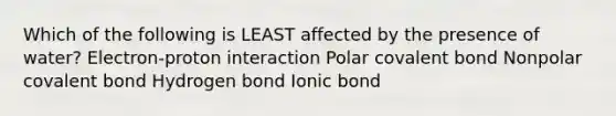 Which of the following is LEAST affected by the presence of water? Electron-proton interaction Polar covalent bond Nonpolar covalent bond Hydrogen bond Ionic bond