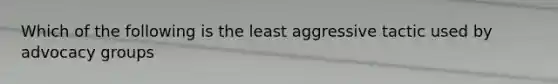 Which of the following is the least aggressive tactic used by advocacy groups