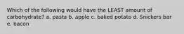 Which of the following would have the LEAST amount of carbohydrate? a. pasta b. apple c. baked potato d. Snickers bar e. bacon