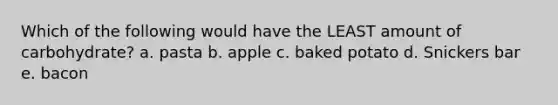 Which of the following would have the LEAST amount of carbohydrate? a. pasta b. apple c. baked potato d. Snickers bar e. bacon