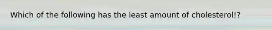Which of the following has the least amount of cholesterol!?