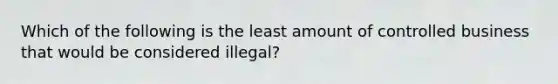 Which of the following is the least amount of controlled business that would be considered illegal?