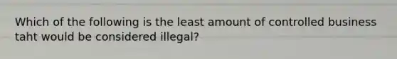 Which of the following is the least amount of controlled business taht would be considered illegal?