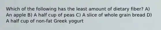 Which of the following has the least amount of dietary fiber? A) An apple B) A half cup of peas C) A slice of whole grain bread D) A half cup of non-fat Greek yogurt