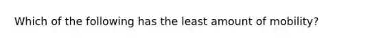 Which of the following has the least amount of mobility?
