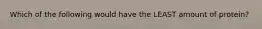 Which of the following would have the LEAST amount of protein?