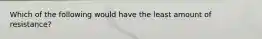 Which of the following would have the least amount of resistance?