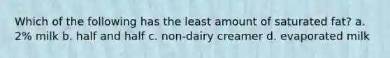 Which of the following has the least amount of saturated fat? a. 2% milk b. half and half c. non-dairy creamer d. evaporated milk