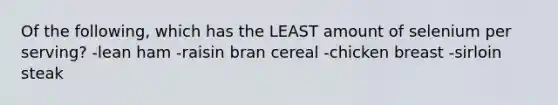 Of the following, which has the LEAST amount of selenium per serving? -lean ham -raisin bran cereal -chicken breast -sirloin steak