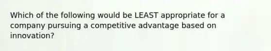 Which of the following would be LEAST appropriate for a company pursuing a competitive advantage based on innovation?