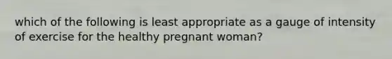 which of the following is least appropriate as a gauge of intensity of exercise for the healthy pregnant woman?