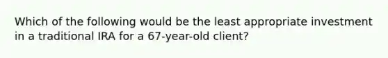 Which of the following would be the least appropriate investment in a traditional IRA for a 67-year-old client?