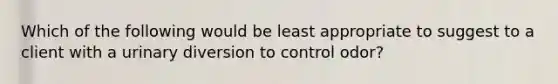 Which of the following would be least appropriate to suggest to a client with a urinary diversion to control odor?