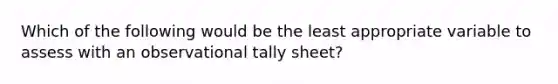 Which of the following would be the least appropriate variable to assess with an observational tally sheet?