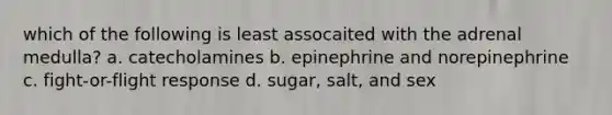 which of the following is least assocaited with the adrenal medulla? a. catecholamines b. epinephrine and norepinephrine c. fight-or-flight response d. sugar, salt, and sex