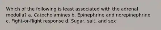 Which of the following is least associated with the adrenal medulla? a. Catecholamines b. Epinephrine and norepinephrine c. Fight-or-flight response d. Sugar, salt, and sex