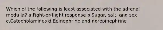 Which of the following is least associated with the adrenal medulla? a.Fight-or-flight response b.Sugar, salt, and sex c.Catecholamines d.Epinephrine and norepinephrine