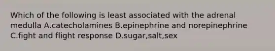 Which of the following is least associated with the adrenal medulla A.catecholamines B.epinephrine and norepinephrine C.fight and flight response D.sugar,salt,sex