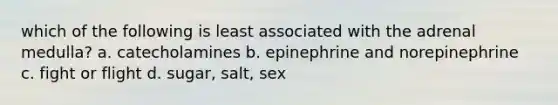 which of the following is least associated with the adrenal medulla? a. catecholamines b. epinephrine and norepinephrine c. fight or flight d. sugar, salt, sex