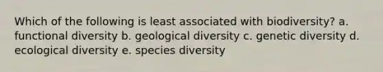 Which of the following is least associated with biodiversity? a. functional diversity b. geological diversity c. genetic diversity d. ecological diversity e. species diversity