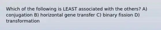 Which of the following is LEAST associated with the others? A) conjugation B) horizontal gene transfer C) binary fission D) transformation