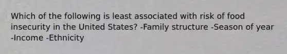 Which of the following is least associated with risk of food insecurity in the United States? -Family structure -Season of year -Income -Ethnicity