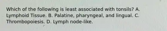 Which of the following is least associated with tonsils? A. Lymphoid Tissue. B. Palatine, pharyngeal, and lingual. C. Thrombopoiesis. D. Lymph node-like.