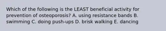 Which of the following is the LEAST beneficial activity for prevention of osteoporosis? A. using resistance bands B. swimming C. doing push-ups D. brisk walking E. dancing