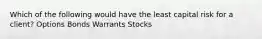 Which of the following would have the least capital risk for a client? Options Bonds Warrants Stocks