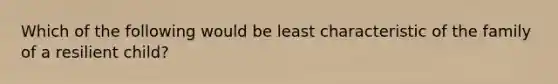 Which of the following would be least characteristic of the family of a resilient child?