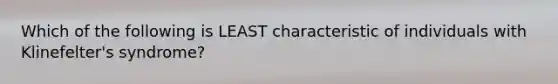 Which of the following is LEAST characteristic of individuals with Klinefelter's syndrome?