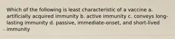 Which of the following is least characteristic of a vaccine a. artificially acquired immunity b. active immunity c. conveys long-lasting immunity d. passive, immediate-onset, and short-lived immunity