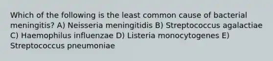 Which of the following is the least common cause of bacterial meningitis? A) Neisseria meningitidis B) Streptococcus agalactiae C) Haemophilus influenzae D) Listeria monocytogenes E) Streptococcus pneumoniae