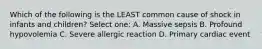 Which of the following is the LEAST common cause of shock in infants and children? Select one: A. Massive sepsis B. Profound hypovolemia C. Severe allergic reaction D. Primary cardiac event