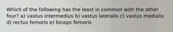 Which of the following has the least in common with the other four? a) vastus intermedius b) vastus lateralis c) vastus medialis d) rectus femoris e) biceps femoris