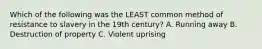 Which of the following was the LEAST common method of resistance to slavery in the 19th century? A. Running away B. Destruction of property C. Violent uprising