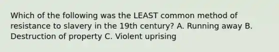 Which of the following was the LEAST common method of resistance to slavery in the 19th century? A. Running away B. Destruction of property C. Violent uprising