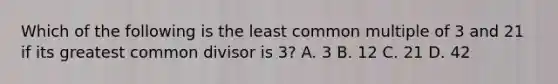 Which of the following is the least common multiple of 3 and 21 if its greatest common divisor is 3? A. 3 B. 12 C. 21 D. 42