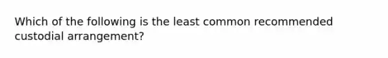 Which of the following is the least common recommended custodial arrangement?