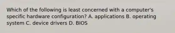 Which of the following is least concerned with a computer's specific hardware configuration? A. applications B. operating system C. device drivers D. BIOS