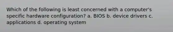 Which of the following is least concerned with a computer's specific hardware configuration? a. BIOS b. device drivers c. applications d. operating system