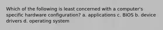 Which of the following is least concerned with a computer's specific hardware configuration? a. applications c. BIOS b. device drivers d. operating system