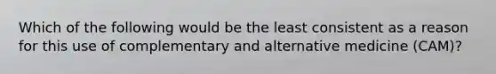 Which of the following would be the least consistent as a reason for this use of complementary and alternative medicine (CAM)?