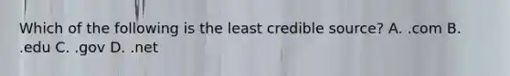 Which of the following is the least credible source? A. .com B. .edu C. .gov D. .net