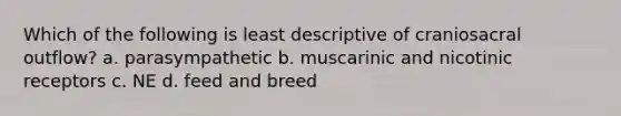 Which of the following is least descriptive of craniosacral outflow? a. parasympathetic b. muscarinic and nicotinic receptors c. NE d. feed and breed