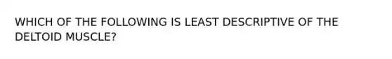 WHICH OF THE FOLLOWING IS LEAST DESCRIPTIVE OF THE DELTOID MUSCLE?