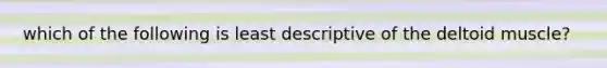 which of the following is least descriptive of the deltoid muscle?