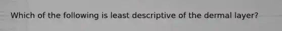 Which of the following is least descriptive of the dermal layer?